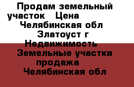 Продам земельный участок › Цена ­ 750 000 - Челябинская обл., Златоуст г. Недвижимость » Земельные участки продажа   . Челябинская обл.